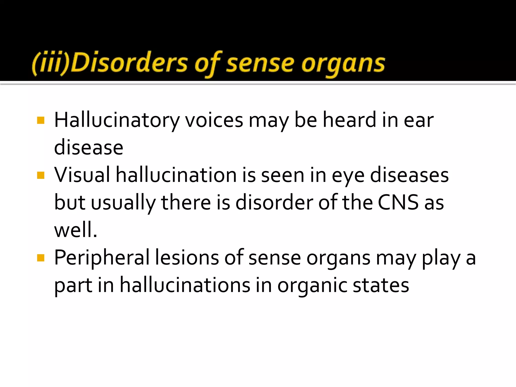    Hallucinatory voices may be heard in ear
    disease
   Visual hallucination is seen in eye diseases
    but usually there is disorder of the CNS as
    well.
   Peripheral lesions of sense organs may play a
    part in hallucinations in organic states
 