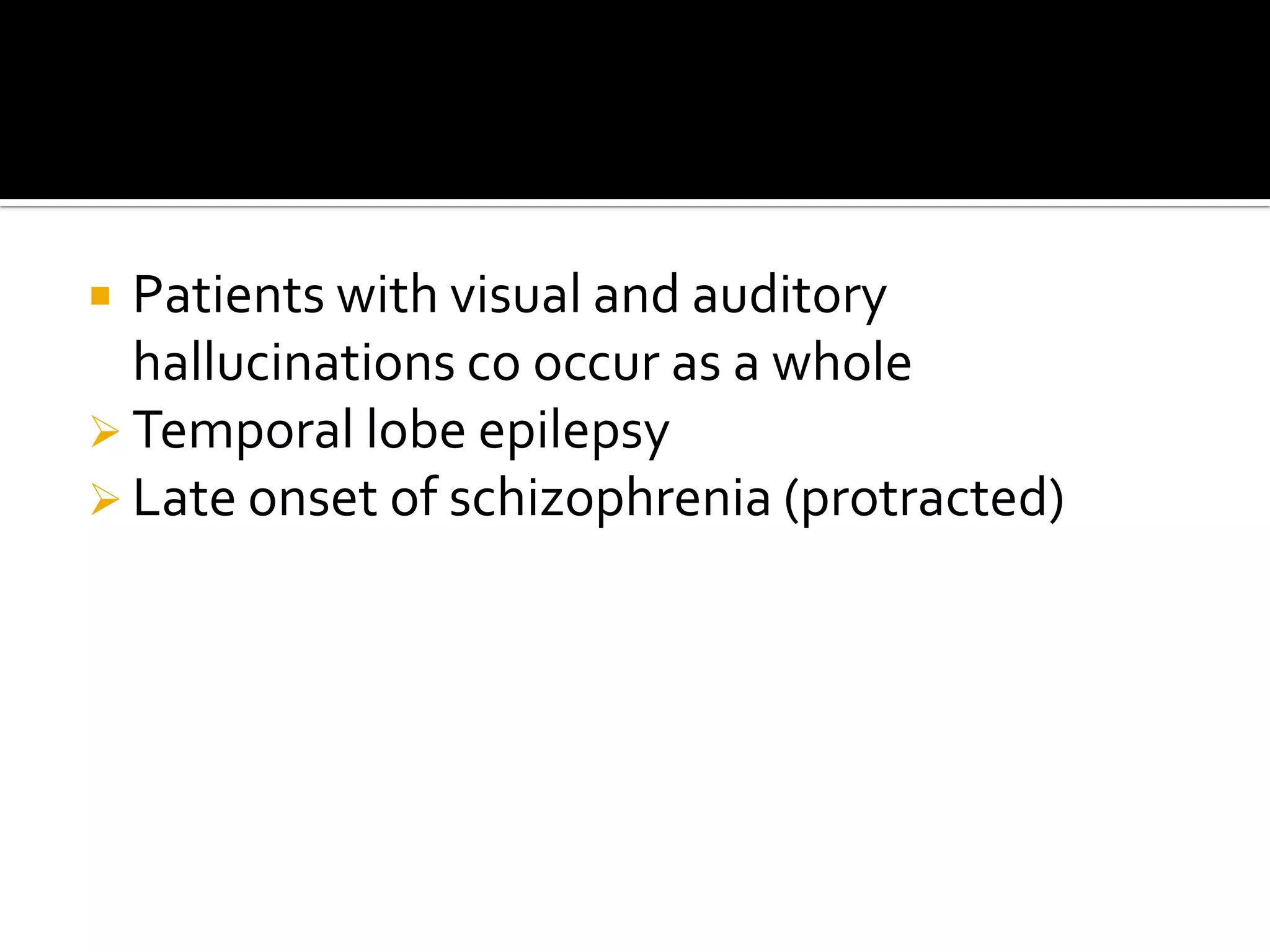  Patients with visual and auditory
  hallucinations co occur as a whole
 Temporal lobe epilepsy
 Late onset of schizophrenia (protracted)
 