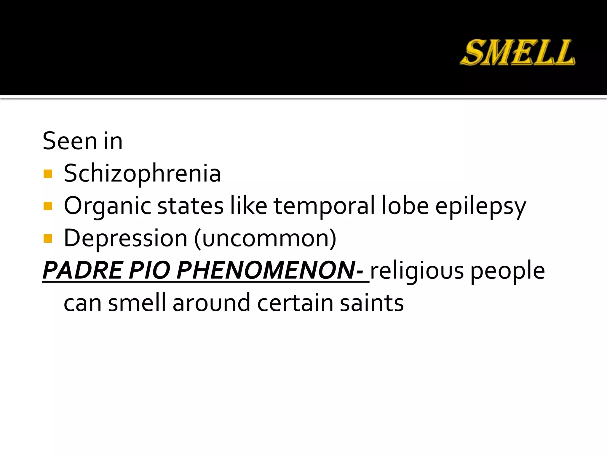 Seen in
 Schizophrenia
 Organic states like temporal lobe epilepsy
 Depression (uncommon)
PADRE PIO PHENOMENON- religious people
  can smell around certain saints
 