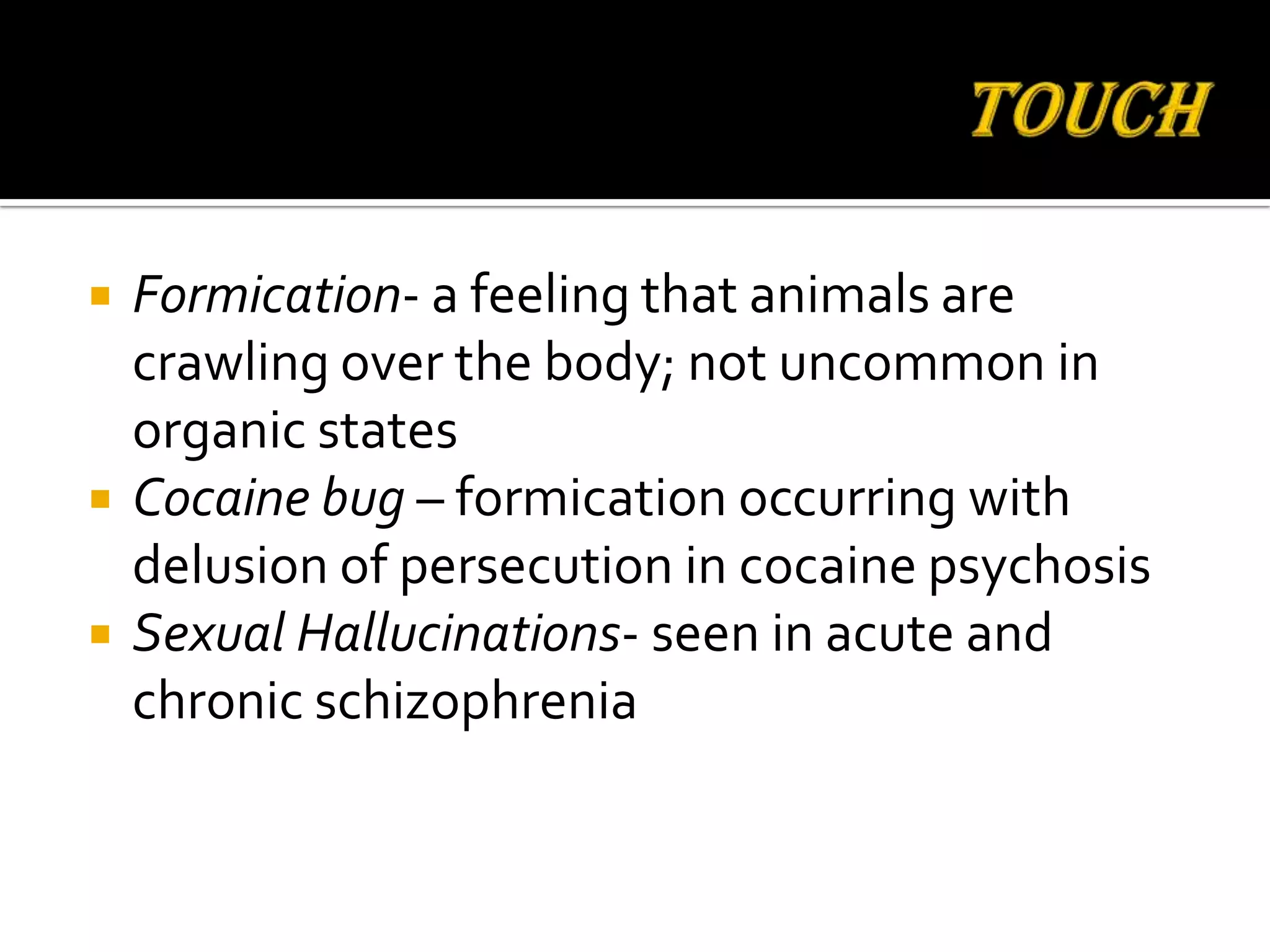    Formication- a feeling that animals are
    crawling over the body; not uncommon in
    organic states
   Cocaine bug – formication occurring with
    delusion of persecution in cocaine psychosis
   Sexual Hallucinations- seen in acute and
    chronic schizophrenia
 