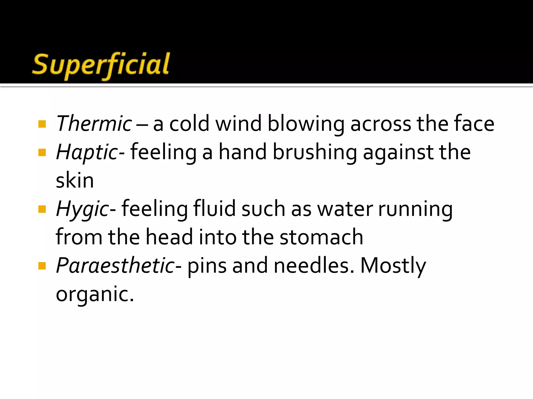    Thermic – a cold wind blowing across the face
   Haptic- feeling a hand brushing against the
    skin
   Hygic- feeling fluid such as water running
    from the head into the stomach
   Paraesthetic- pins and needles. Mostly
    organic.
 
