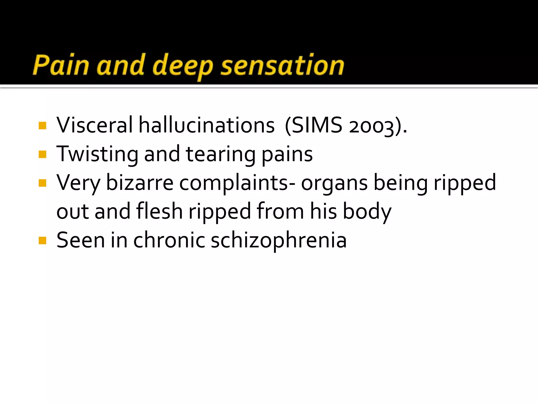    Visceral hallucinations (SIMS 2003).
   Twisting and tearing pains
   Very bizarre complaints- organs being ripped
    out and flesh ripped from his body
   Seen in chronic schizophrenia
 