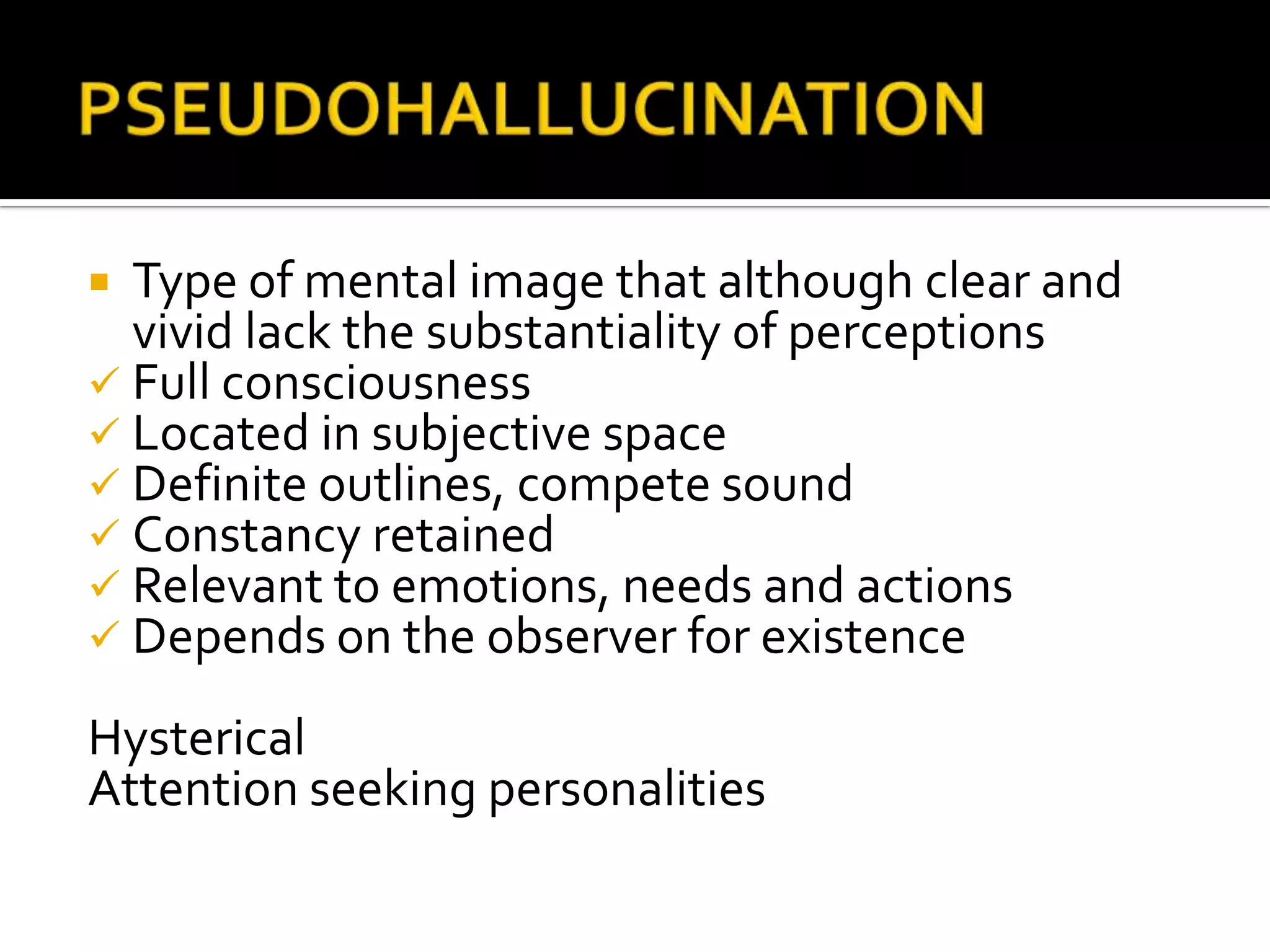  Type of mental image that although clear and
  vivid lack the substantiality of perceptions
 Full consciousness
 Located in subjective space
 Definite outlines, compete sound
 Constancy retained
 Relevant to emotions, needs and actions
 Depends on the observer for existence

Hysterical
Attention seeking personalities
 