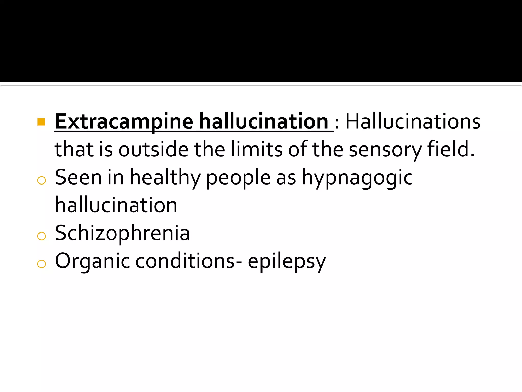    Extracampine hallucination : Hallucinations
    that is outside the limits of the sensory field.
o   Seen in healthy people as hypnagogic
    hallucination
o   Schizophrenia
o   Organic conditions- epilepsy
 