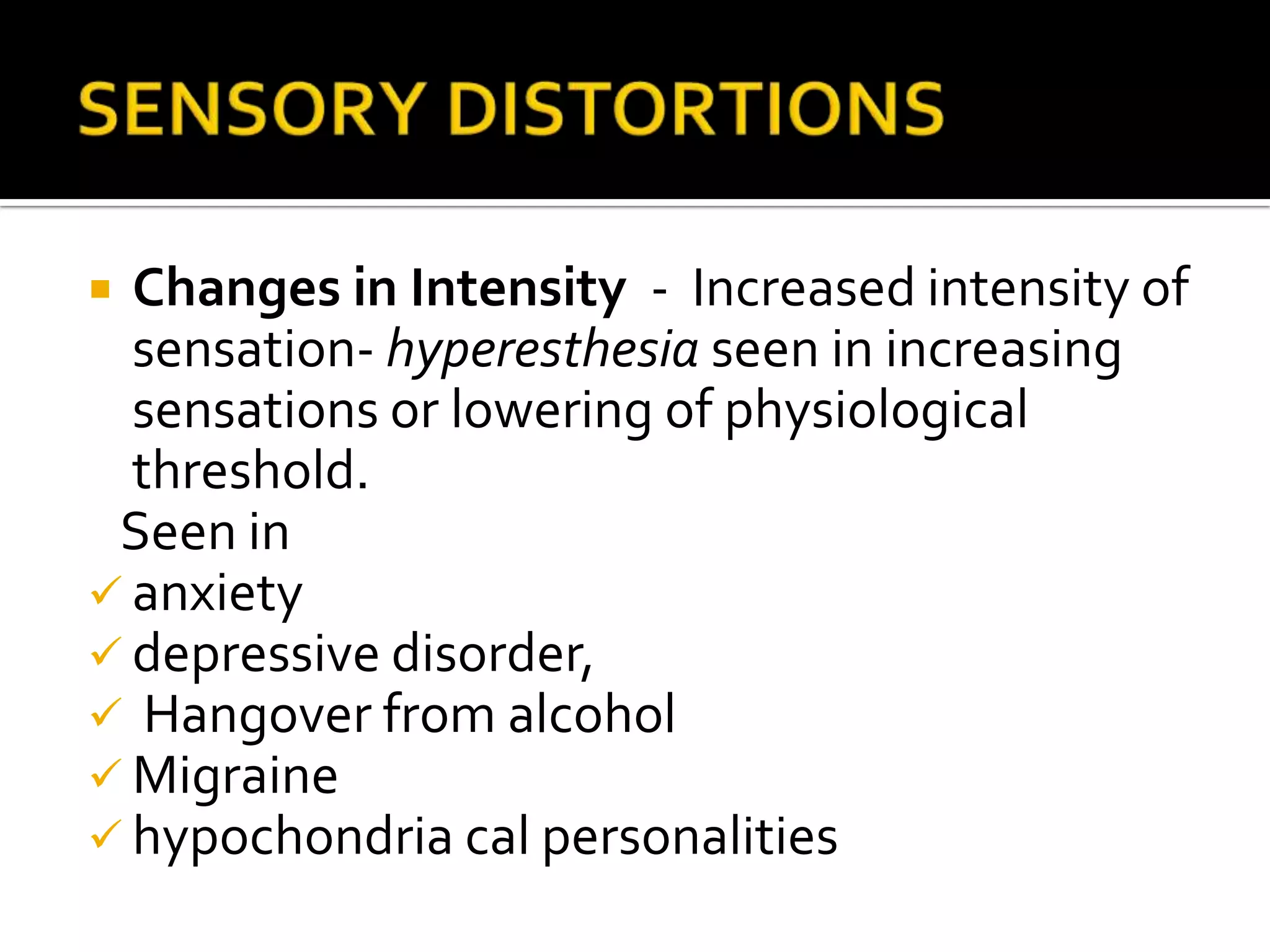  Changes in Intensity - Increased intensity of
  sensation- hyperesthesia seen in increasing
  sensations or lowering of physiological
  threshold.
 Seen in
 anxiety
 depressive disorder,
 Hangover from alcohol
 Migraine
 hypochondria cal personalities
 