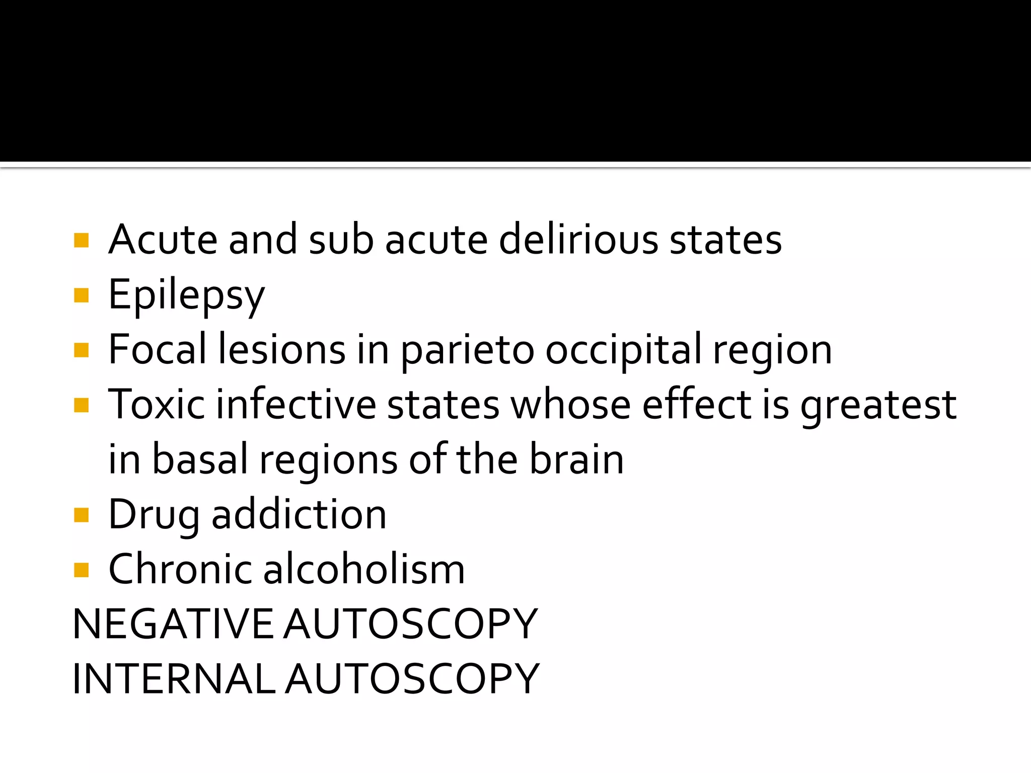  Acute and sub acute delirious states
 Epilepsy
 Focal lesions in parieto occipital region
 Toxic infective states whose effect is greatest
  in basal regions of the brain
 Drug addiction
 Chronic alcoholism
NEGATIVE AUTOSCOPY
INTERNAL AUTOSCOPY
 