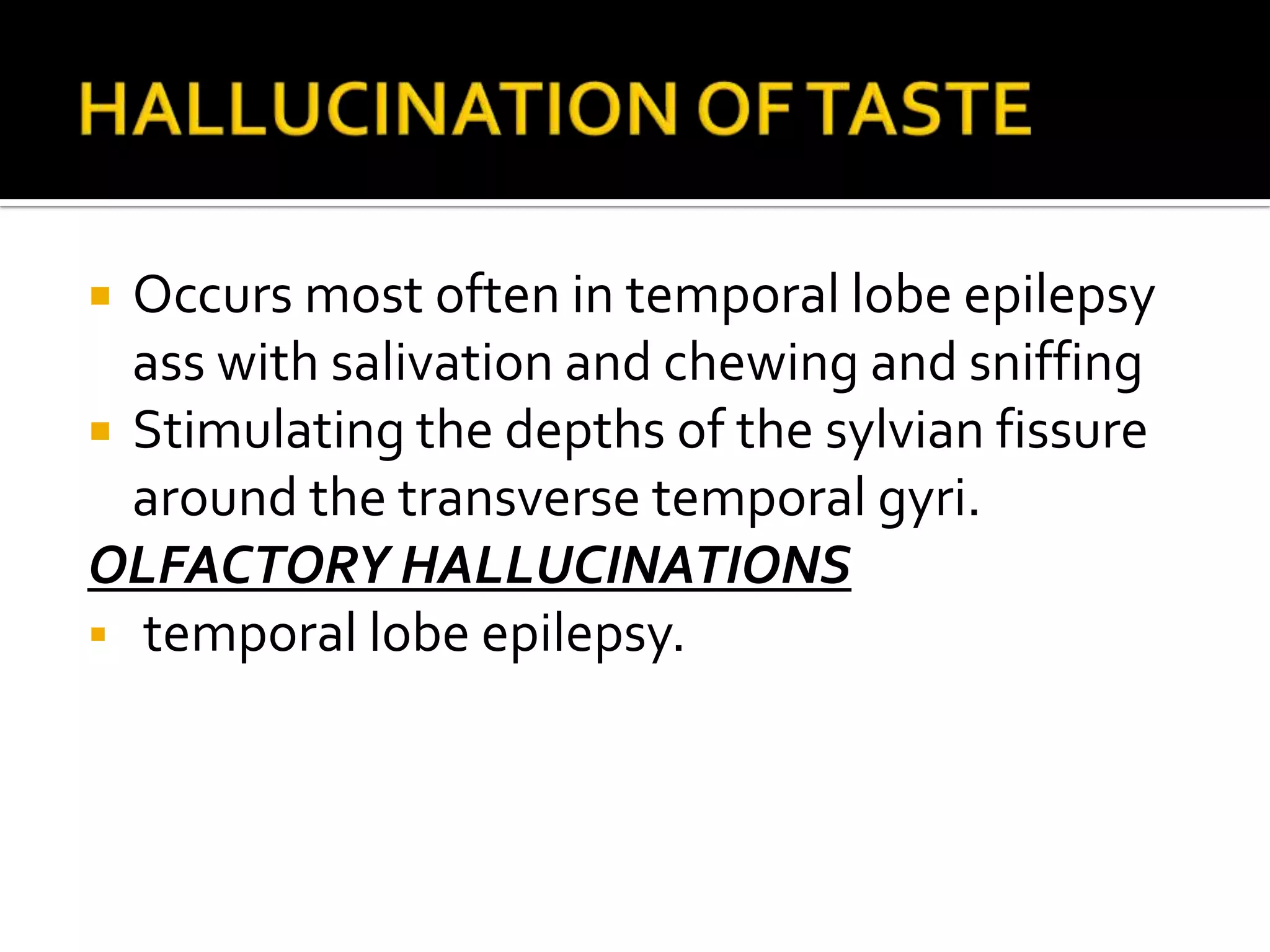  Occurs most often in temporal lobe epilepsy
  ass with salivation and chewing and sniffing
 Stimulating the depths of the sylvian fissure
  around the transverse temporal gyri.
OLFACTORY HALLUCINATIONS
 temporal lobe epilepsy.
 