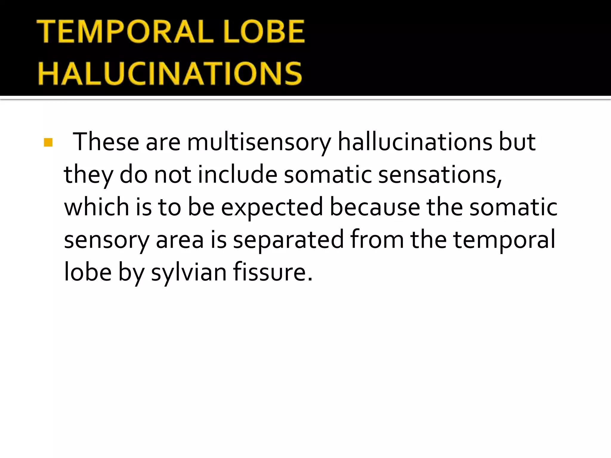    These are multisensory hallucinations but
    they do not include somatic sensations,
    which is to be expected because the somatic
    sensory area is separated from the temporal
    lobe by sylvian fissure.
 