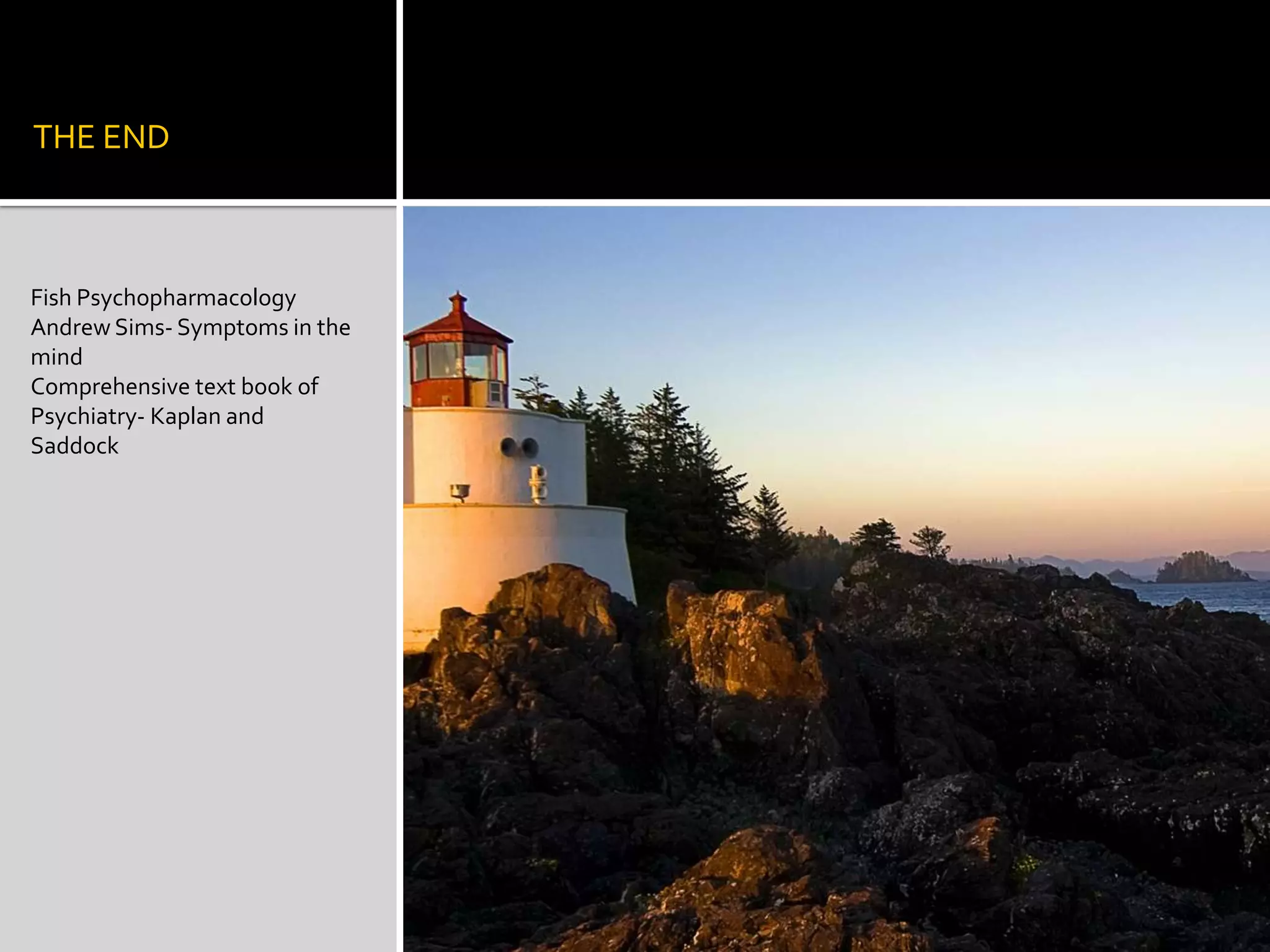 THE END



Fish Psychopharmacology
Andrew Sims- Symptoms in the
mind
Comprehensive text book of
Psychiatry- Kaplan and
Saddock
 