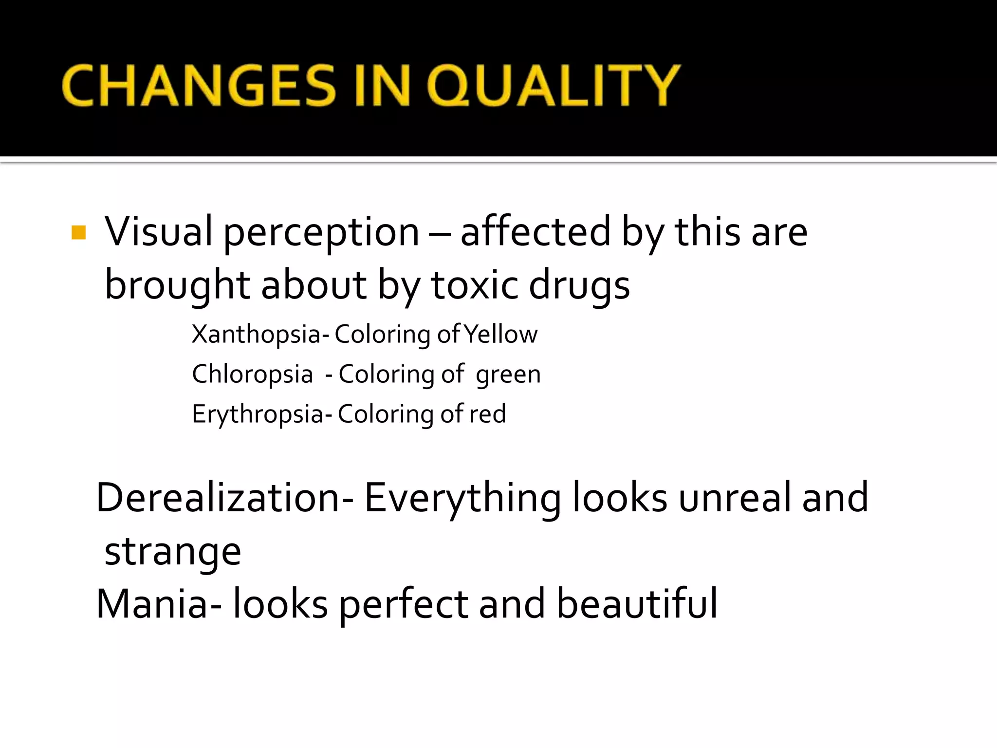    Visual perception – affected by this are
    brought about by toxic drugs
         Xanthopsia- Coloring of Yellow
         Chloropsia - Coloring of green
         Erythropsia- Coloring of red


    Derealization- Everything looks unreal and
    strange
    Mania- looks perfect and beautiful
 