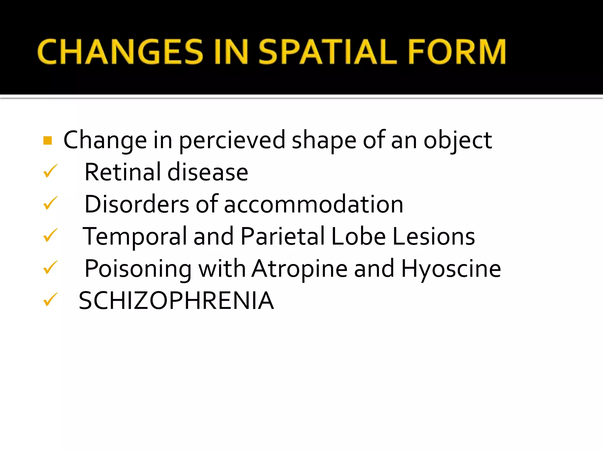 Change in percieved shape of an object
 Retinal disease
 Disorders of accommodation
 Temporal and Parietal Lobe Lesions
 Poisoning with Atropine and Hyoscine
 SCHIZOPHRENIA
 