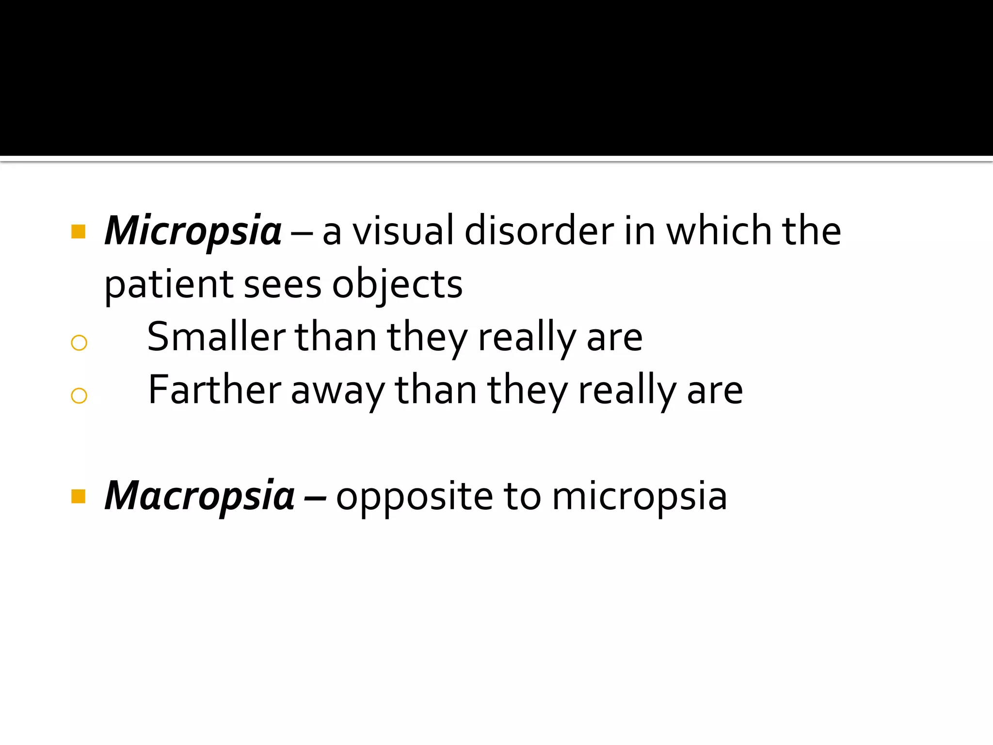    Micropsia – a visual disorder in which the
    patient sees objects
o     Smaller than they really are
o     Farther away than they really are

   Macropsia – opposite to micropsia
 