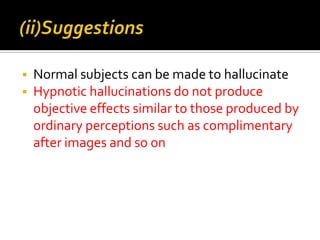    Normal subjects can be made to hallucinate
   Hypnotic hallucinations do not produce
    objective effects similar to those produced by
    ordinary perceptions such as complimentary
    after images and so on
 