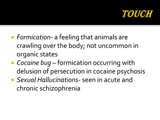   Formication- a feeling that animals are
    crawling over the body; not uncommon in
    organic states
   Cocaine bug – formication occurring with
    delusion of persecution in cocaine psychosis
   Sexual Hallucinations- seen in acute and
    chronic schizophrenia
 