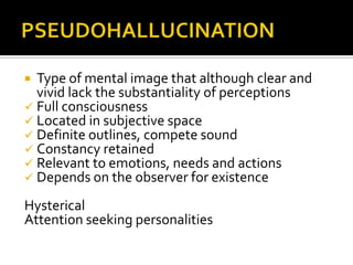  Type of mental image that although clear and
  vivid lack the substantiality of perceptions
 Full consciousness
 Located in subjective space
 Definite outlines, compete sound
 Constancy retained
 Relevant to emotions, needs and actions
 Depends on the observer for existence

Hysterical
Attention seeking personalities
 