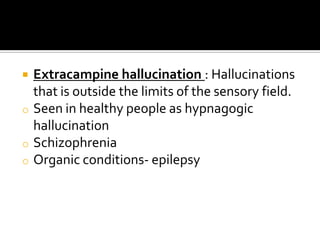    Extracampine hallucination : Hallucinations
    that is outside the limits of the sensory field.
o   Seen in healthy people as hypnagogic
    hallucination
o   Schizophrenia
o   Organic conditions- epilepsy
 