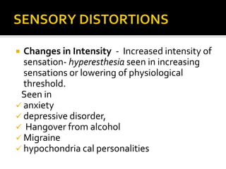  Changes in Intensity - Increased intensity of
  sensation- hyperesthesia seen in increasing
  sensations or lowering of physiological
  threshold.
 Seen in
 anxiety
 depressive disorder,
 Hangover from alcohol
 Migraine
 hypochondria cal personalities
 