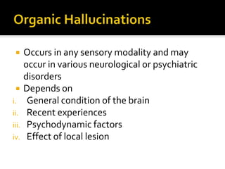      Occurs in any sensory modality and may
       occur in various neurological or psychiatric
       disorders
      Depends on
i.      General condition of the brain
ii.     Recent experiences
iii.    Psychodynamic factors
iv.     Effect of local lesion
 