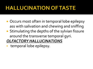  Occurs most often in temporal lobe epilepsy
  ass with salivation and chewing and sniffing
 Stimulating the depths of the sylvian fissure
  around the transverse temporal gyri.
OLFACTORY HALLUCINATIONS
 temporal lobe epilepsy.
 