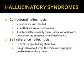 1)   Confusional hallucinosis:
      i. consciousness is clouded
      ii. Visual hallucinosis are prominent
      iii. Auditory hall are mainly music , noises or odd words
           but connected sentences are already heard.
2)   Self reference hallucinosis:
      i. Pt hears people talking about him
      ii. Rough idea about what the voices are saying but
          unable to reproduce them
 