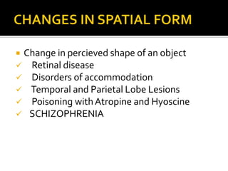 Change in percieved shape of an object
 Retinal disease
 Disorders of accommodation
 Temporal and Parietal Lobe Lesions
 Poisoning with Atropine and Hyoscine
 SCHIZOPHRENIA
 