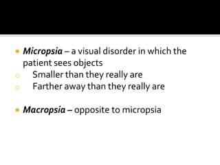    Micropsia – a visual disorder in which the
    patient sees objects
o     Smaller than they really are
o     Farther away than they really are

   Macropsia – opposite to micropsia
 