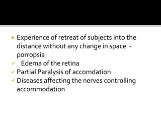  Experience of retreat of subjects into the
  distance without any change in space -
  porropsia
 Edema of the retina
 Partial Paralysis of accomdation
 Diseases affecting the nerves controlling
  accommodation
 
