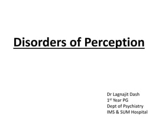 Disorders of Perception
Dr Lagnajit Dash
1st Year PG
Dept of Psychiatry
IMS & SUM Hospital
 