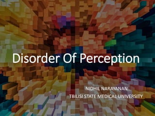 Disorder Of Perception
NIDHIL NARAYANAN
TBILISI STATE MEDICAL UNIVERSITY
 