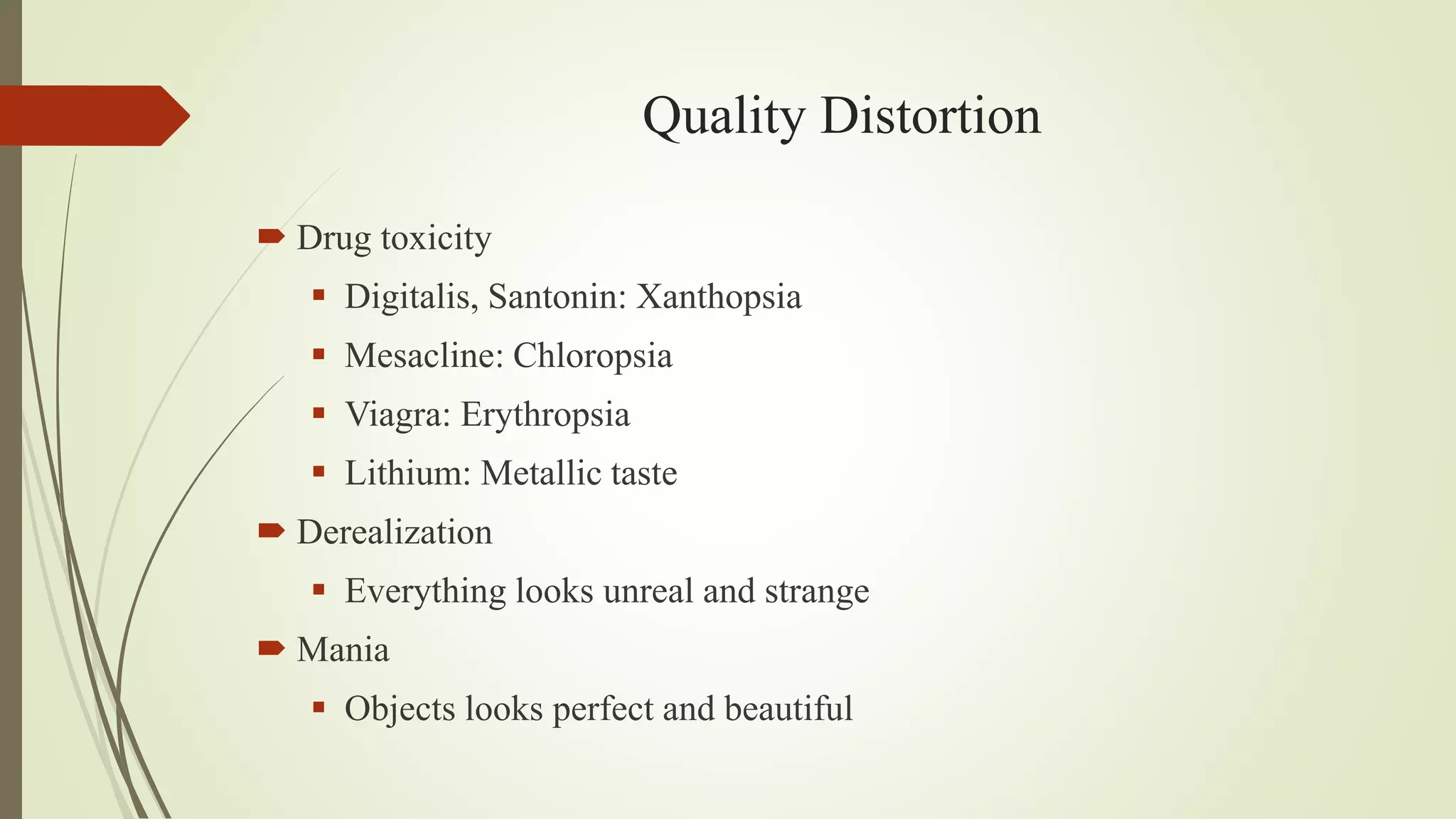 Quality Distortion
 Drug toxicity
 Digitalis, Santonin: Xanthopsia
 Mesacline: Chloropsia
 Viagra: Erythropsia
 Lithium: Metallic taste
 Derealization
 Everything looks unreal and strange
 Mania
 Objects looks perfect and beautiful
 