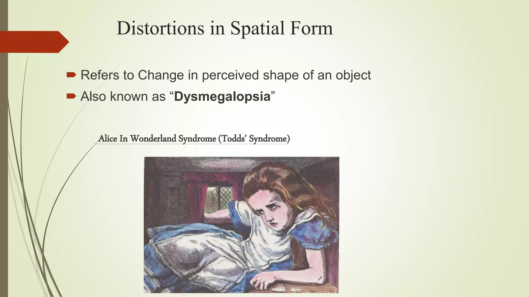 Distortions in Spatial Form
 Refers to Change in perceived shape of an object
 Also known as “Dysmegalopsia”
Alice In Wonderland Syndrome (Todds’ Syndrome)
 