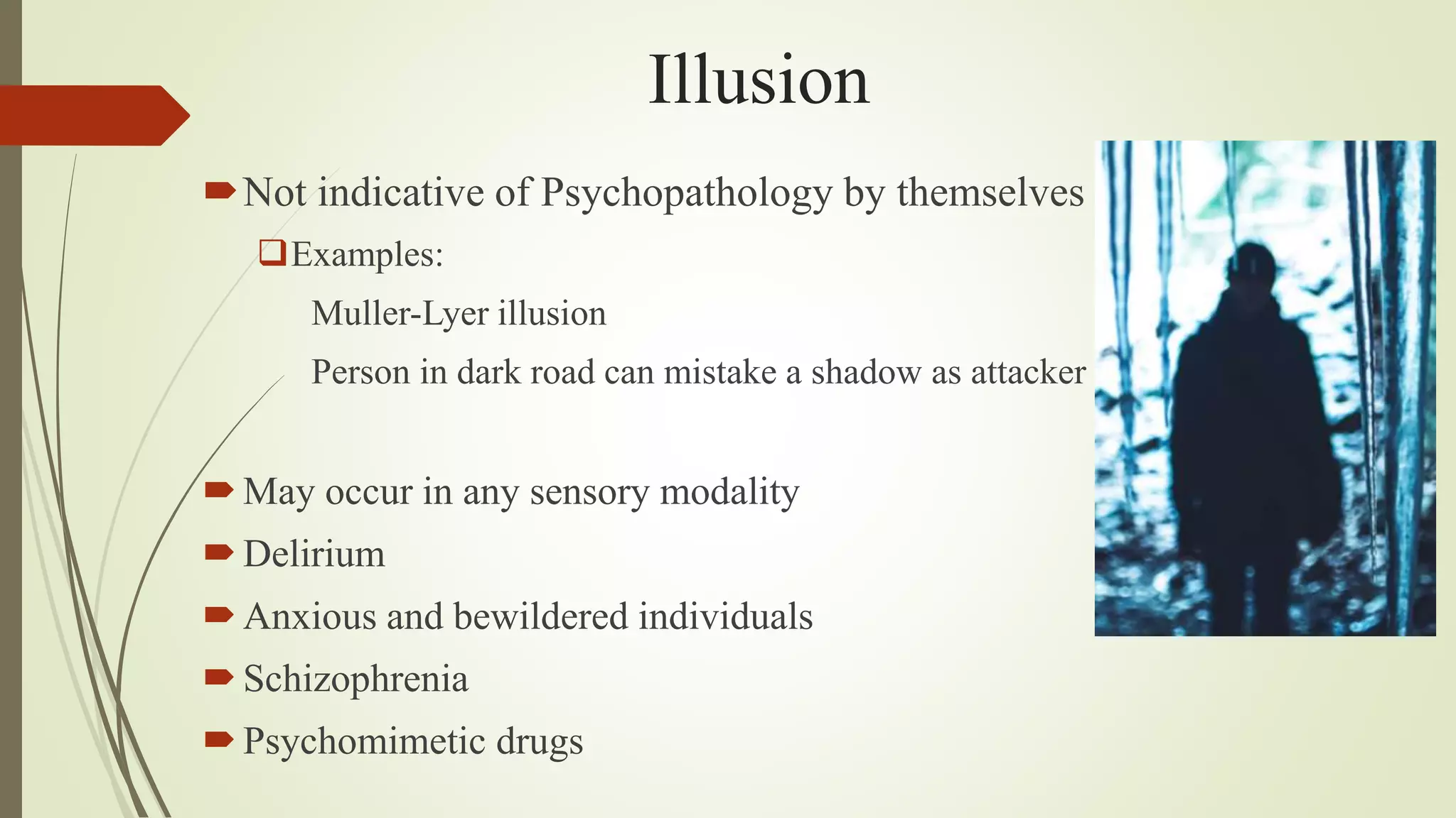 Illusion
Not indicative of Psychopathology by themselves
Examples:
Muller-Lyer illusion
Person in dark road can mistake a shadow as attacker
May occur in any sensory modality
Delirium
Anxious and bewildered individuals
Schizophrenia
Psychomimetic drugs
 