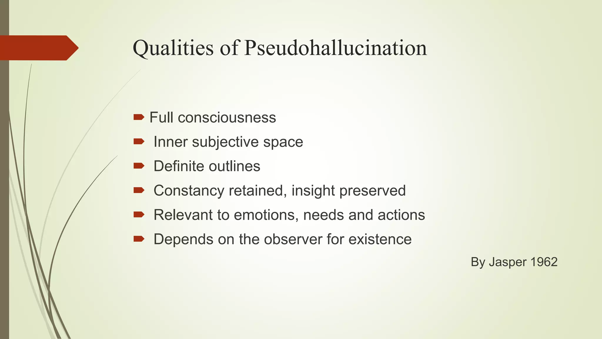 Qualities of Pseudohallucination
 Full consciousness
 Inner subjective space
 Definite outlines
 Constancy retained, insight preserved
 Relevant to emotions, needs and actions
 Depends on the observer for existence
By Jasper 1962
 