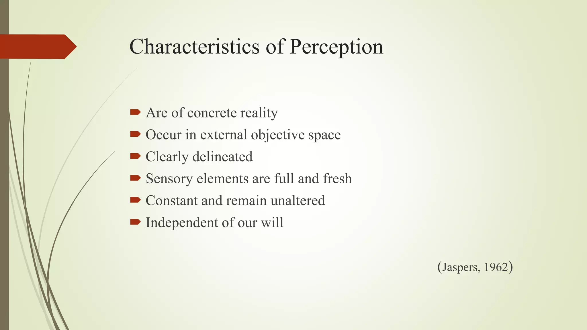 Characteristics of Perception
 Are of concrete reality
 Occur in external objective space
 Clearly delineated
 Sensory elements are full and fresh
 Constant and remain unaltered
 Independent of our will
(Jaspers, 1962)
 