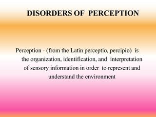 DISORDERS OF PERCEPTION
Perception - (from the Latin perceptio, percipio) is
the organization, identification, and interpretation
of sensory information in order to represent and
understand the environment
 