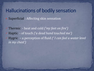  Superficial : Affecting skin sensation
 Thermic - heat and cold (‘my feet on fire’)
 Haptic - of touch (‘a dead hand touched me’)
 Hygric – a perception of fluid (‘ I can feel a water level
in my chest’)
 