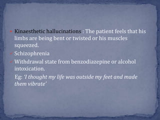  Kinaesthetic hallucinations : The patient feels that his
limbs are being bent or twisted or his muscles
squeezed.
 Schizophrenia
 Withdrawal state from benzodiazepine or alcohol
intoxication.
Eg: ‘I thought my life was outside my feet and made
them vibrate’
 