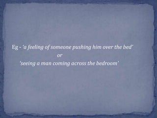 Eg - ‘a feeling of someone pushing him over the bed’
or
‘seeing a man coming across the bedroom’
 