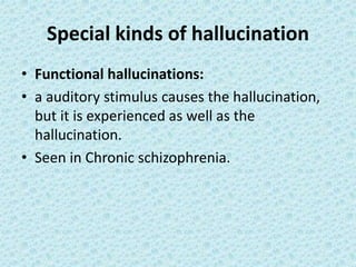 Special kinds of hallucination
• Functional hallucinations:
• a auditory stimulus causes the hallucination,
but it is experienced as well as the
hallucination.
• Seen in Chronic schizophrenia.
 