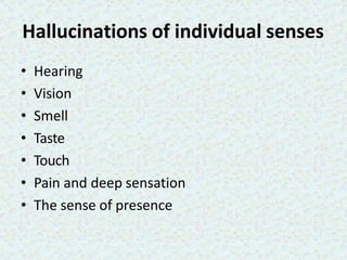 Hallucinations of individual senses
• Hearing
• Vision
• Smell
• Taste
• Touch
• Pain and deep sensation
• The sense of presence
 