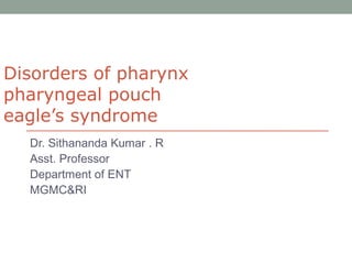 Disorders of pharynx
pharyngeal pouch
eagle’s syndrome
Dr. Sithananda Kumar . R
Asst. Professor
Department of ENT
MGMC&RI
 