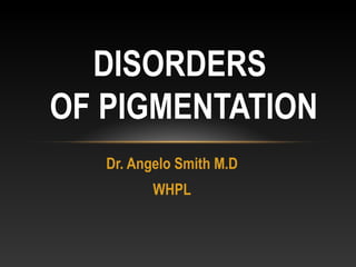DISORDERS 
OF PIGMENTATION 
Dr. Angelo Smith M.D 
WHPL 
 