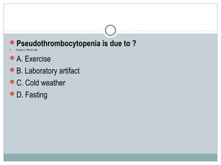 Pseudothrombocytopenia is due to ?
 Harrison’s 18th Ed. 965
A. Exercise
B. Laboratory artifact
C. Cold weather
D. Fasting
 
