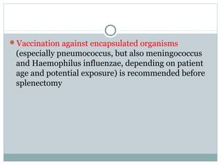 Vaccination against encapsulated organisms
(especially pneumococcus, but also meningococcus
and Haemophilus influenzae, depending on patient
age and potential exposure) is recommended before
splenectomy
 