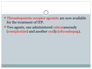 Thrombopoietin receptor agonists are now available
for the treatment of ITP.
Two agents, one administered subcutaneously
(romiplostim) and another orally (eltrombopag).
 