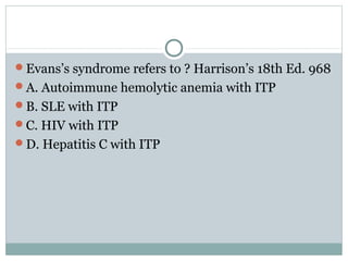Evans’s syndrome refers to ? Harrison’s 18th Ed. 968
A. Autoimmune hemolytic anemia with ITP
B. SLE with ITP
C. HIV with ITP
D. Hepatitis C with ITP
 