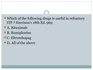 Which of the following drugs is useful in refractory
ITP ? Harrison’s 18th Ed. 969
A. Rituximab
B. Romiplostim
C. Eltrombopag
D. All of the above
 