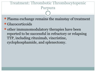 Treatment: Thrombotic Thrombocytopenic
Purpura
Plasma exchange remains the mainstay of treatment
Glucocorticoids
other immunomodulatory therapies have been
reported to be successful in refractory or relapsing
TTP, including rituximab, vincristine,
cyclophosphamide, and splenectomy.
 