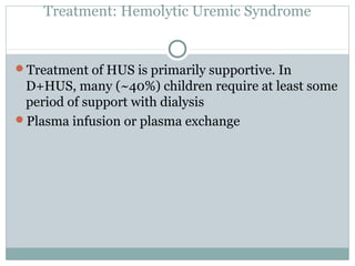 Treatment: Hemolytic Uremic Syndrome
Treatment of HUS is primarily supportive. In
D+HUS, many (~40%) children require at least some
period of support with dialysis
Plasma infusion or plasma exchange
 