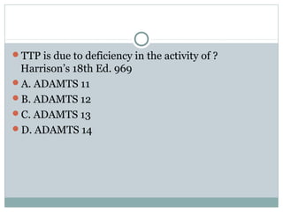 TTP is due to deficiency in the activity of ?
Harrison’s 18th Ed. 969
A. ADAMTS 11
B. ADAMTS 12
C. ADAMTS 13
D. ADAMTS 14
 